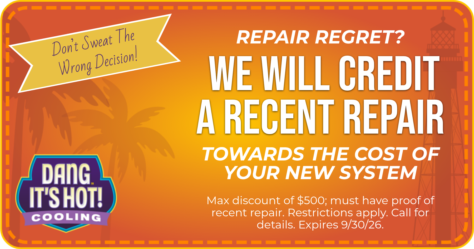 Don’t Sweat The Wrong Decision! Repair Regret? We will credit a recent repair towards the cost of your new system! Exclusions apply: Max discount of $500, must have proof of recent repair. Call for details. Expires 9/30/2026